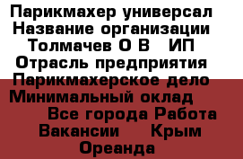 Парикмахер-универсал › Название организации ­ Толмачев О.В., ИП › Отрасль предприятия ­ Парикмахерское дело › Минимальный оклад ­ 18 000 - Все города Работа » Вакансии   . Крым,Ореанда